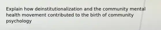 Explain how deinstitutionalization and the community mental health movement contributed to the birth of community psychology