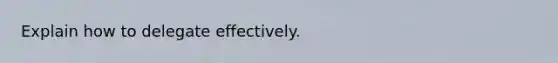 Explain how to delegate effectively.