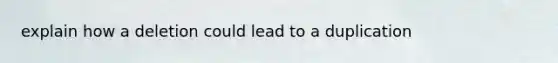 explain how a deletion could lead to a duplication