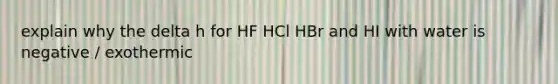 explain why the delta h for HF HCl HBr and HI with water is negative / exothermic