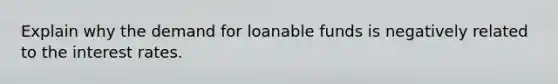 Explain why the demand for loanable funds is negatively related to the interest rates.