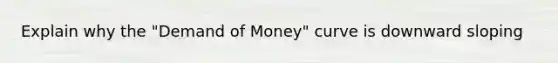 Explain why the "Demand of Money" curve is downward sloping