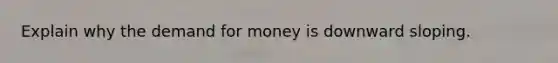 Explain why the demand for money is downward sloping.