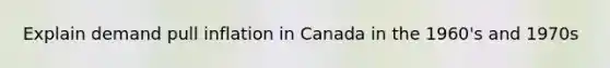 Explain demand pull inflation in Canada in the 1960's and 1970s