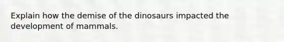 Explain how the demise of the dinosaurs impacted the development of mammals.