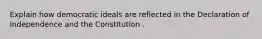 Explain how democratic ideals are reflected in the Declaration of Independence and the Constitution .