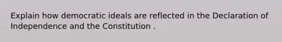 Explain how democratic ideals are reflected in the Declaration of Independence and the Constitution .