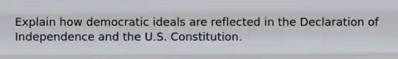 Explain how democratic ideals are reflected in the Declaration of Independence and the U.S. Constitution.