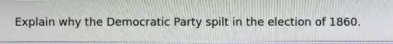 Explain why the Democratic Party spilt in the election of 1860.