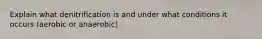 Explain what denitrification is and under what conditions it occurs (aerobic or anaerobic)