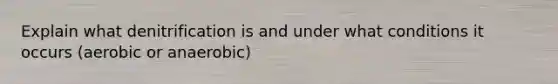 Explain what denitrification is and under what conditions it occurs (aerobic or anaerobic)