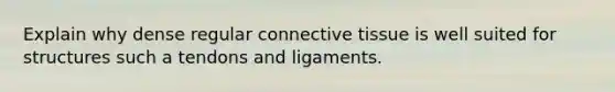 Explain why dense regular connective tissue is well suited for structures such a tendons and ligaments.