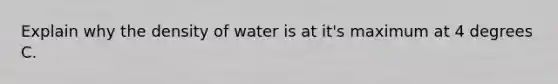 Explain why the density of water is at it's maximum at 4 degrees C.