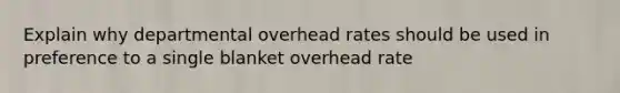 Explain why departmental overhead rates should be used in preference to a single blanket overhead rate