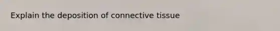 Explain the deposition of <a href='https://www.questionai.com/knowledge/kYDr0DHyc8-connective-tissue' class='anchor-knowledge'>connective tissue</a>