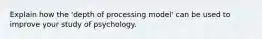 Explain how the 'depth of processing model' can be used to improve your study of psychology.