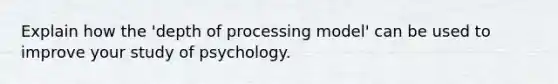 Explain how the 'depth of processing model' can be used to improve your study of psychology.