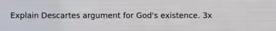 Explain Descartes argument for God's existence. 3x