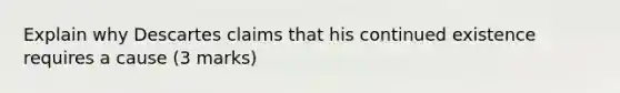 Explain why Descartes claims that his continued existence requires a cause (3 marks)