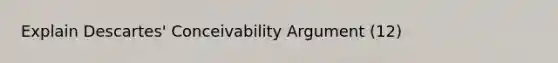 Explain Descartes' Conceivability Argument (12)