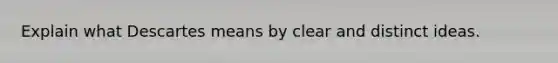 Explain what Descartes means by clear and distinct ideas.