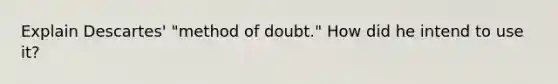 Explain Descartes' "method of doubt." How did he intend to use it?