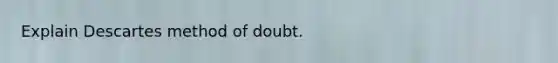 Explain Descartes method of doubt.