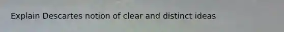Explain Descartes notion of clear and distinct ideas