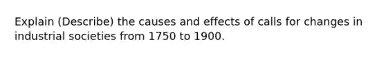 Explain (Describe) the causes and effects of calls for changes in industrial societies from 1750 to 1900.