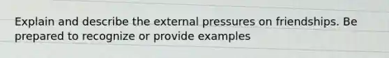 Explain and describe the external pressures on friendships. Be prepared to recognize or provide examples