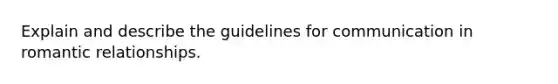 Explain and describe the guidelines for communication in romantic relationships.