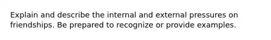 Explain and describe the internal and external pressures on friendships. Be prepared to recognize or provide examples.