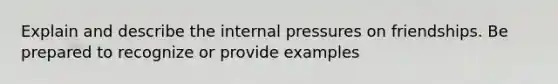 Explain and describe the internal pressures on friendships. Be prepared to recognize or provide examples