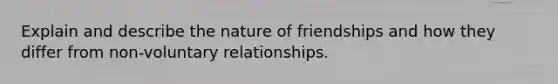 Explain and describe the nature of friendships and how they differ from non-voluntary relationships.