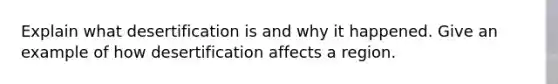 Explain what desertification is and why it happened. Give an example of how desertification affects a region.