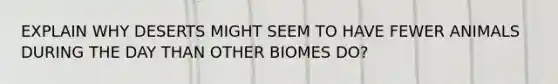 EXPLAIN WHY DESERTS MIGHT SEEM TO HAVE FEWER ANIMALS DURING THE DAY THAN OTHER BIOMES DO?