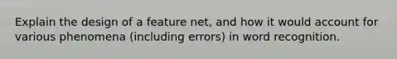 Explain the design of a feature net, and how it would account for various phenomena (including errors) in word recognition.