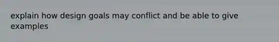 explain how design goals may conflict and be able to give examples