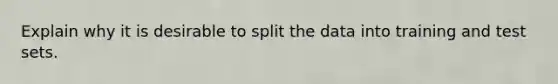 Explain why it is desirable to split the data into training and test sets.