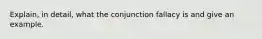 Explain, in detail, what the conjunction fallacy is and give an example.