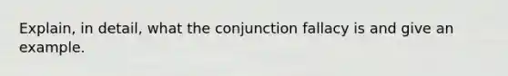 Explain, in detail, what the conjunction fallacy is and give an example.