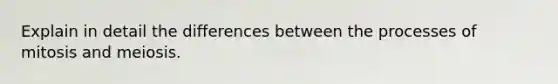 Explain in detail the differences between the processes of mitosis and meiosis.