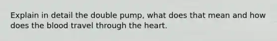 Explain in detail the double pump, what does that mean and how does the blood travel through the heart.