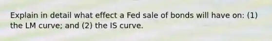 Explain in detail what effect a Fed sale of bonds will have on: (1) the LM curve; and (2) the IS curve.