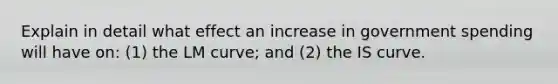 Explain in detail what effect an increase in government spending will have on: (1) the LM curve; and (2) the IS curve.