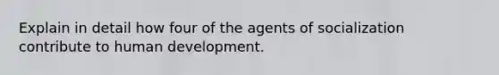 Explain in detail how four of the agents of socialization contribute to human development.