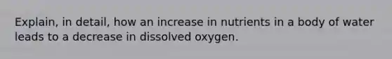 Explain, in detail, how an increase in nutrients in a body of water leads to a decrease in dissolved oxygen.