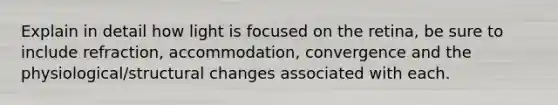 Explain in detail how light is focused on the retina, be sure to include refraction, accommodation, convergence and the physiological/structural changes associated with each.