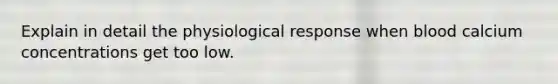 Explain in detail the physiological response when blood calcium concentrations get too low.