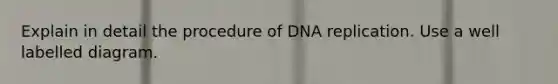 Explain in detail the procedure of DNA replication. Use a well labelled diagram.